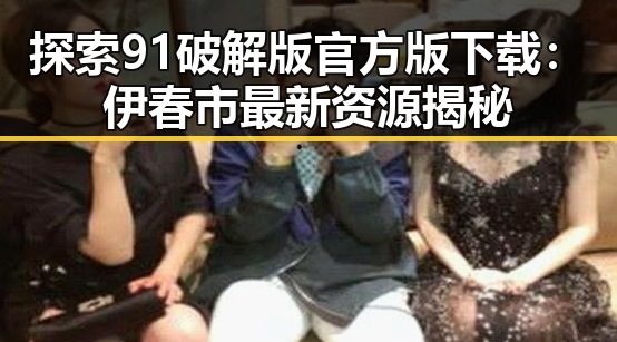 探索91破解版官方版下载：伊春市最新资源揭秘