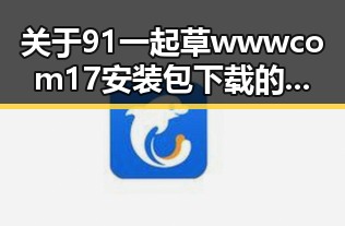 关于91 一起草wwwcom17安装包下载的详细介绍与操作指南