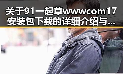 关于91 一起草wwwcom17安装包下载的详细介绍与操作指南