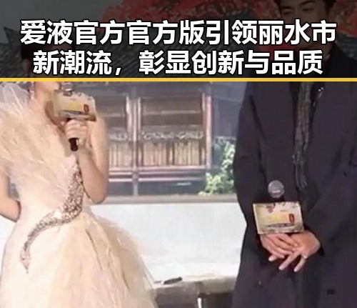 爱液官方官方版引领丽水市新潮流，彰显创新与品质