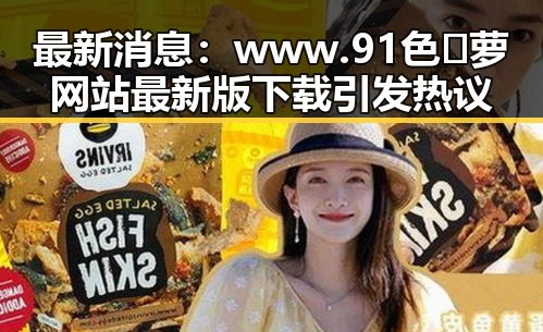 最新消息：www.91色😍萝网站最新版下载引发热议