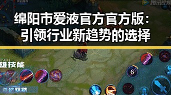 绵阳市爱液官方官方版：引领行业新趋势的选择