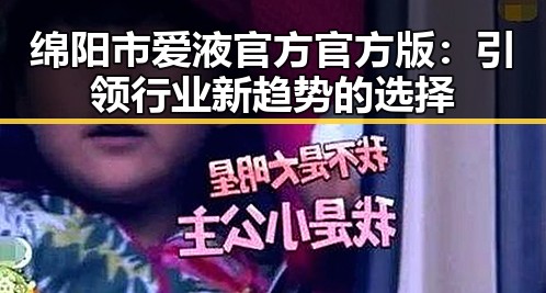 绵阳市爱液官方官方版：引领行业新趋势的选择