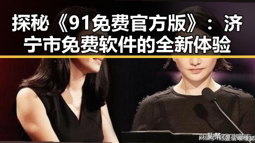 探秘《91免费官方版》：济宁市免费软件的全新体验