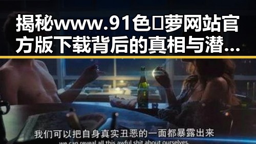 揭秘www.91色😍萝网站官方版下载背后的真相与潜在影响