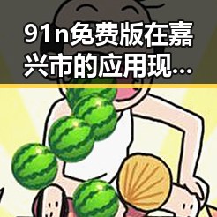 91n免费版在嘉兴市的应用现状与优势分析