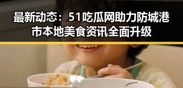 最新动态：51吃瓜网助力防城港市本地美食资讯全面升级