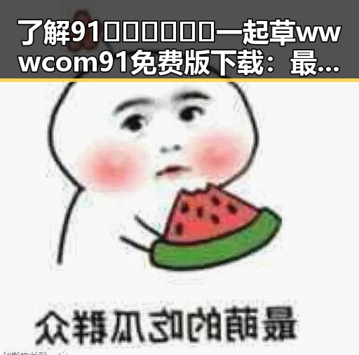 了解91🍆🍑🔞❌❌❌一起草wwwcom91免费版下载：最新资源解析