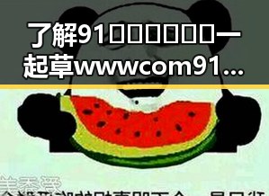 了解91🍆🍑🔞❌❌❌一起草wwwcom91免费版下载：最新资源解析