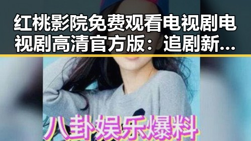 红桃影院免费观看电视剧电视剧高清官方版：追剧新体验的变与不变