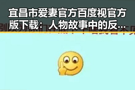 宜昌市爱妻官方百度视官方版下载：人物故事中的反差与变化
