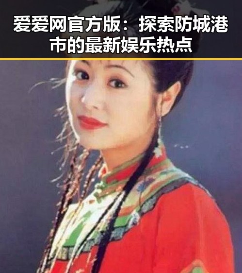 爱爱网官方版：探索防城港市的最新娱乐热点
