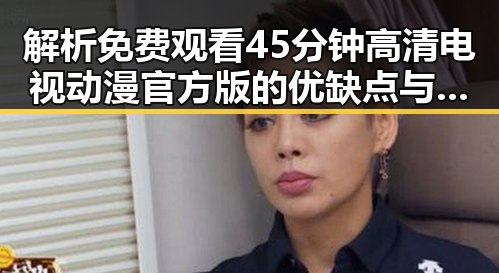 解析 免费观看45分钟高清电视动漫官方版的优缺点与选择指南