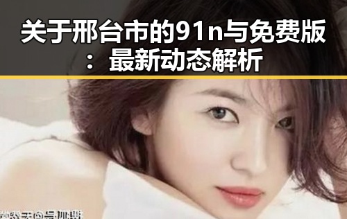 关于邢台市的91n与免费版：最新动态解析