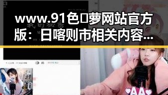 www.91色😍萝网站官方版：日喀则市相关内容解析