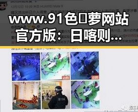 www.91色😍萝网站官方版：日喀则市相关内容解析