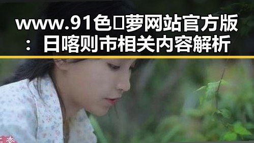 www.91色😍萝网站官方版：日喀则市相关内容解析