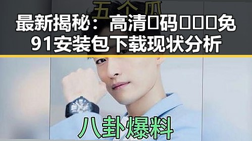 最新揭秘：高清🈚码🔞❌♋免91安装包下载现状分析