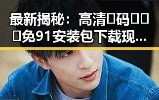 最新揭秘：高清🈚码🔞❌♋免91安装包下载现状分析