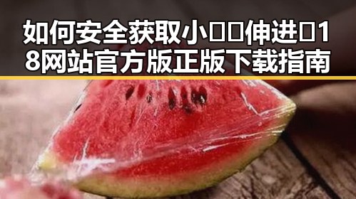 如何安全获取小🐔🐔伸进🈲18网站官方版正版下载指南