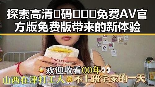 探索高清🈚码🔞❌♋免费AV官方版免费版带来的新体验