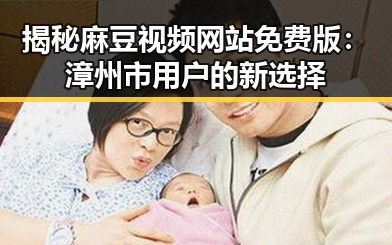 揭秘麻豆视频网站免费版：漳州市用户的新选择