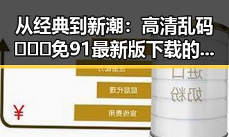 从经典到新潮：高清乱码🔞❌♋免91最新版下载的变迁与影响