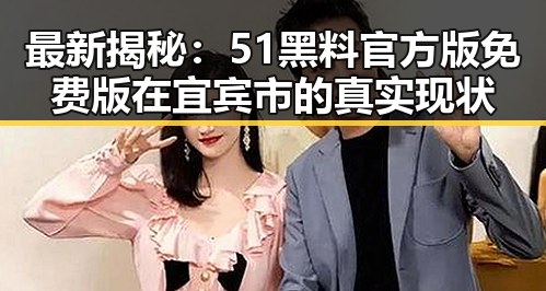 最新揭秘：51黑料官方版免费版在宜宾市的真实现状