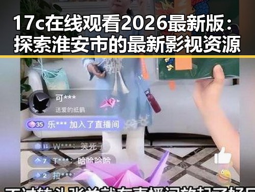 17c在线观看2026最新版：探索淮安市的最新影视资源