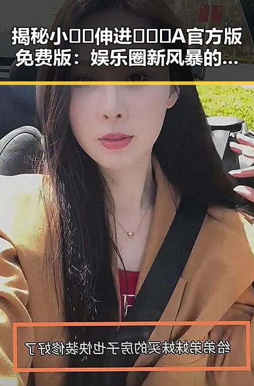 揭秘小🐔🐔伸进🈲🔞🔞A官方版免费版：娱乐圈新风暴的背后反差