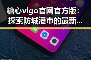 糖心vlgo官网官方版：探索防城港市的最新娱乐资讯