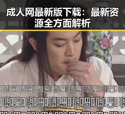 成人网最新版下载：最新资源全方面解析