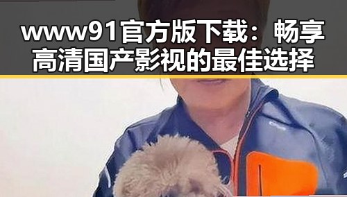 www91官方版下载：畅享高清国产影视的最佳选择