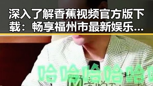 深入了解香蕉视频官方版下载：畅享福州市最新娱乐内容
