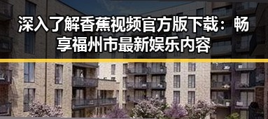深入了解香蕉视频官方版下载:畅享福州市最新娱乐内容