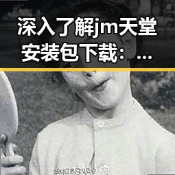 深入了解jm天堂安装包下载：便捷又安全的选择