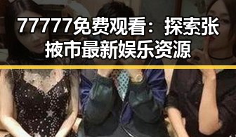 77777免费观看：探索张掖市最新娱乐资源