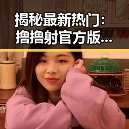 揭秘最新热门:撸撸射官方版下载现状与发展