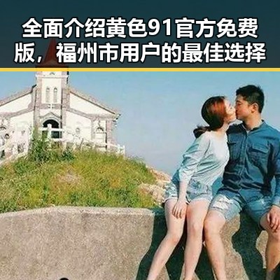 全面介绍黄色91官方免费版，福州市用户的最佳选择