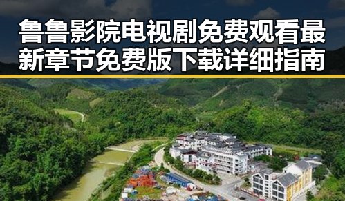 鲁鲁影院电视剧免费观看最新章节免费版下载详细指南