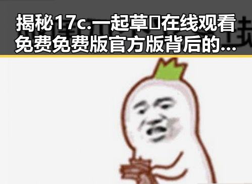 揭秘17c.一起草🌿在线观看免费免费版官方版背后的发展与趋势