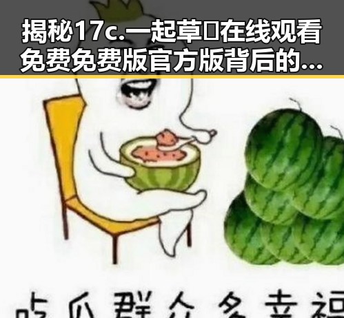 揭秘17c.一起草🌿在线观看免费免费版官方版背后的发展与趋势