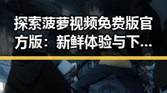 探索菠萝视频免费版官方版:新鲜体验与下载安装指南