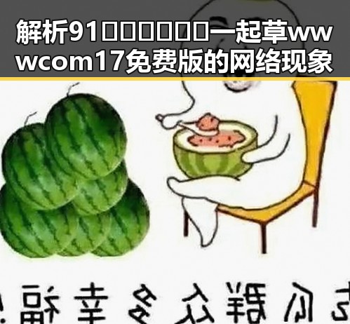 解析91🍆🍑🔞❌❌❌一起草wwwcom17免费版的网络现象