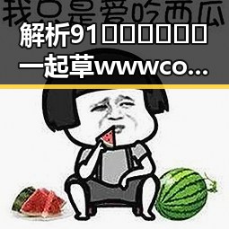 解析91🍆🍑🔞❌❌❌一起草wwwcom17免费版的网络现象
