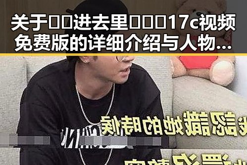 关于🔞🍌进去里❌❌❌17c视频免费版的详细介绍与人物分析