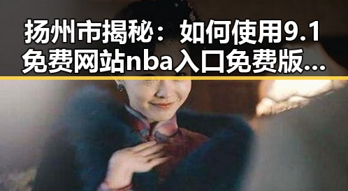 扬州市揭秘：如何使用9.1免费网站nba入口免费版轻松畅享体育娱乐