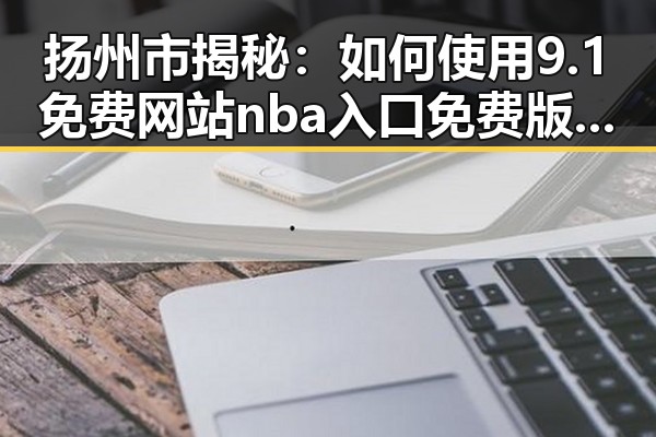 扬州市揭秘：如何使用9.1免费网站nba入口免费版轻松畅享体育娱乐