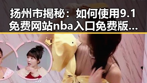 扬州市揭秘：如何使用9.1免费网站nba入口免费版轻松畅享体育娱乐