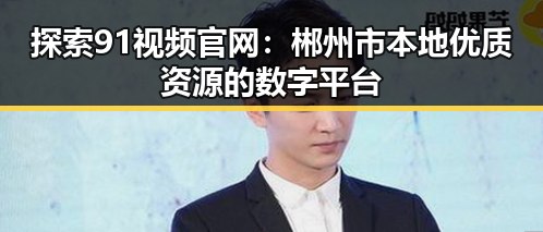 探索91视频官网：郴州市本地优质资源的数字平台